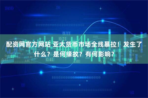 配资网官方网站 亚太货币市场全线暴拉！发生了什么？是何缘故？有何影响？