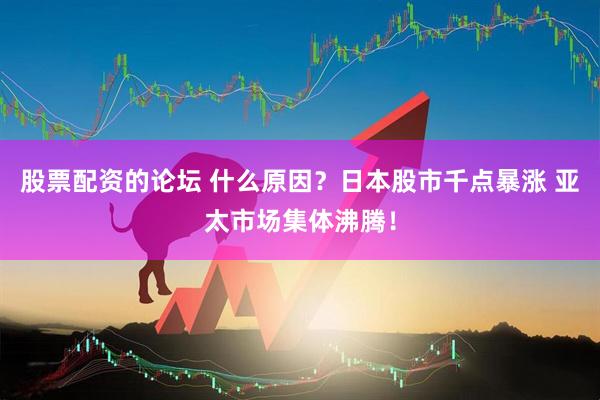 股票配资的论坛 什么原因？日本股市千点暴涨 亚太市场集体沸腾！
