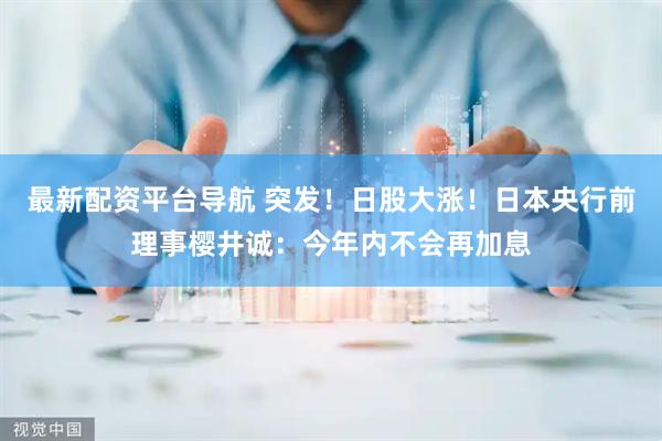 最新配资平台导航 突发！日股大涨！日本央行前理事樱井诚：今年内不会再加息