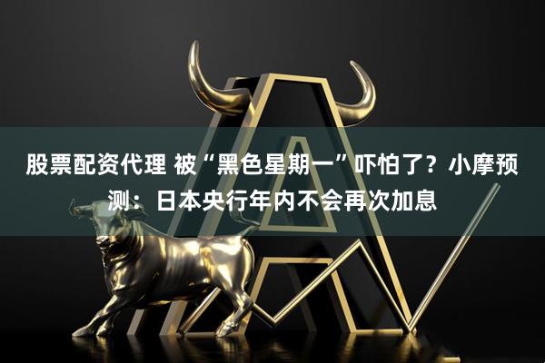 股票配资代理 被“黑色星期一”吓怕了？小摩预测：日本央行年内不会再次加息
