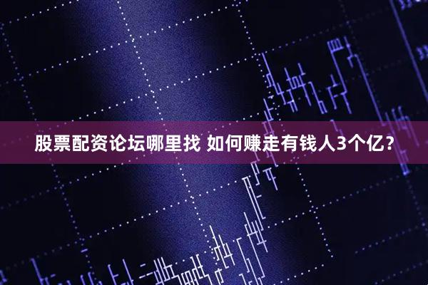 股票配资论坛哪里找 如何赚走有钱人3个亿？