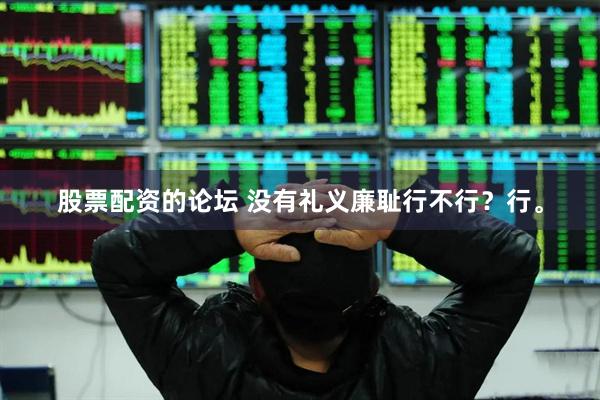 股票配资的论坛 没有礼义廉耻行不行？行。