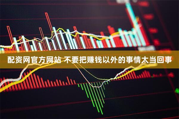 配资网官方网站 不要把赚钱以外的事情太当回事