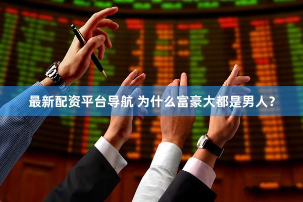 最新配资平台导航 为什么富豪大都是男人？