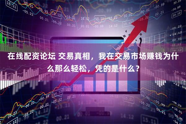 在线配资论坛 交易真相，我在交易市场赚钱为什么那么轻松，凭的是什么？