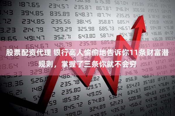 股票配资代理 银行高人偷偷地告诉你11条财富潜规则，掌握了三条你就不会穷