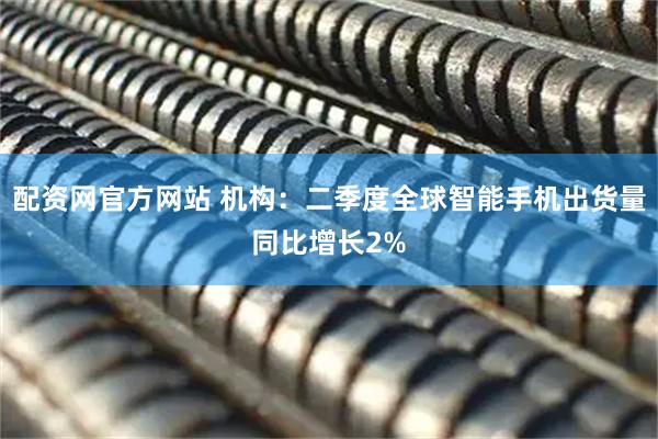 配资网官方网站 机构：二季度全球智能手机出货量同比增长2%