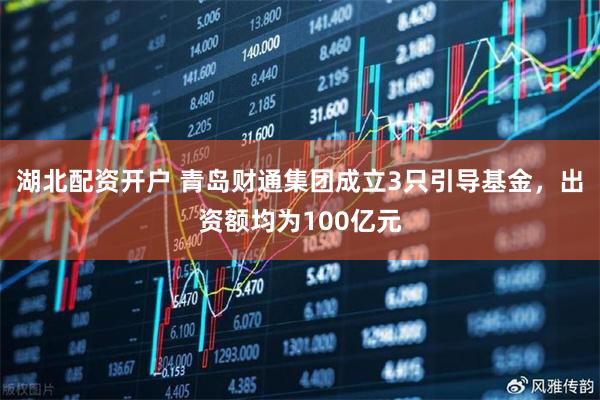 湖北配资开户 青岛财通集团成立3只引导基金，出资额均为100亿元