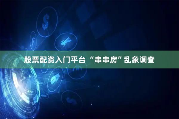 股票配资入门平台 “串串房”乱象调查