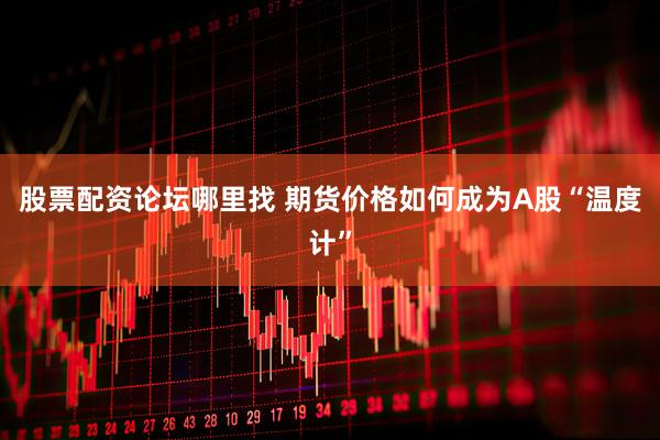 股票配资论坛哪里找 期货价格如何成为A股“温度计”