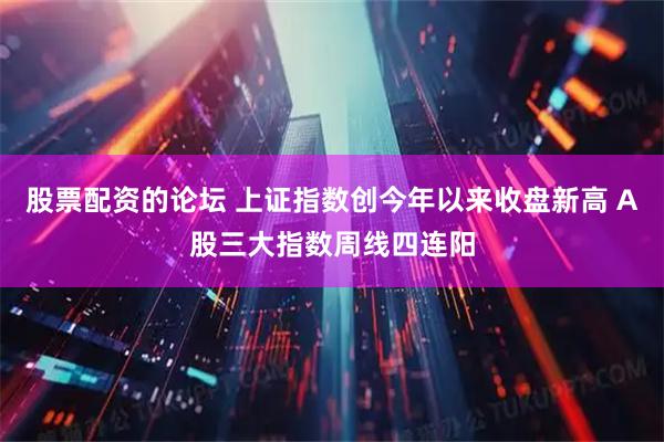 股票配资的论坛 上证指数创今年以来收盘新高 A股三大指数周线四连阳