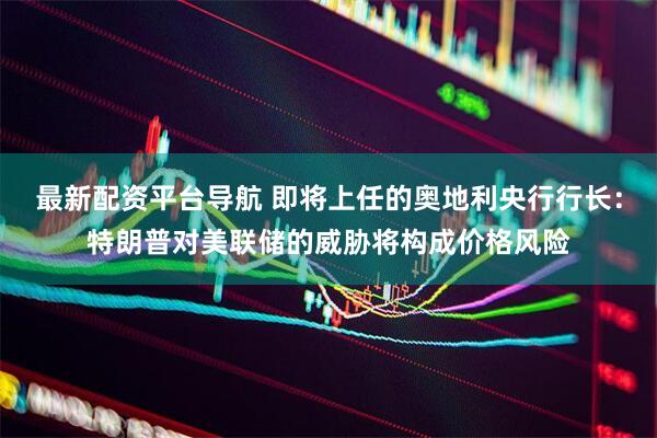 最新配资平台导航 即将上任的奥地利央行行长：特朗普对美联储的威胁将构成价格风险