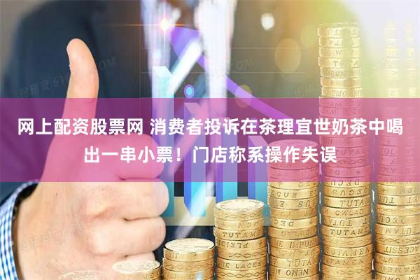 网上配资股票网 消费者投诉在茶理宜世奶茶中喝出一串小票！门店称系操作失误