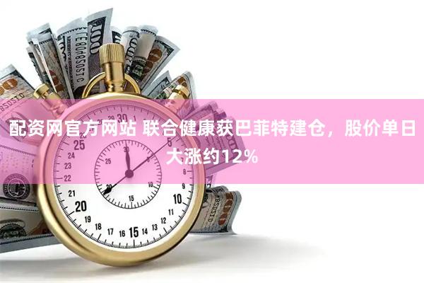 配资网官方网站 联合健康获巴菲特建仓，股价单日大涨约12%