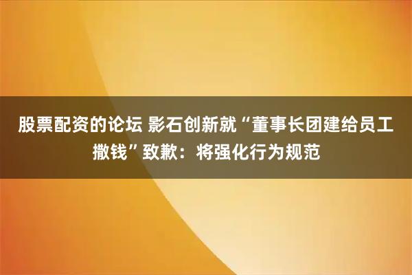 股票配资的论坛 影石创新就“董事长团建给员工撒钱”致歉：将强化行为规范