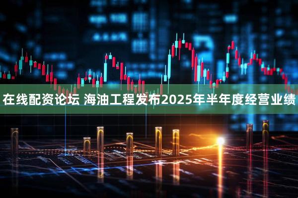 在线配资论坛 海油工程发布2025年半年度经营业绩