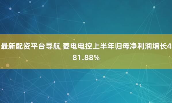 最新配资平台导航 菱电电控上半年归母净利润增长481.88%