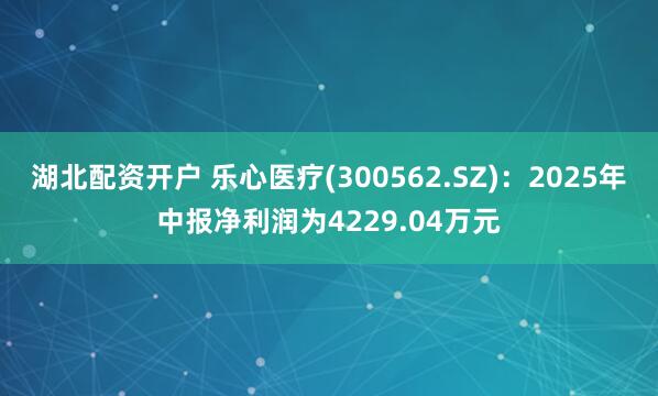 湖北配资开户 乐心医疗(300562.SZ)：2025年中报净利润为4229.04万元