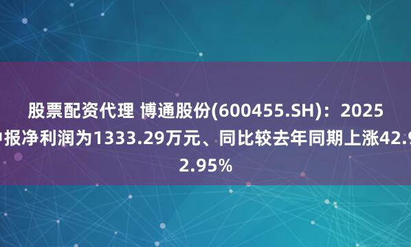 股票配资代理 博通股份(600455.SH)：2025年中报净利润为1333.29万元、同比较去年同期上涨42.95%