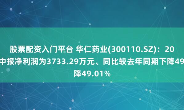 股票配资入门平台 华仁药业(300110.SZ)：2025年中报净利润为3733.29万元、同比较去年同期下降49.01%